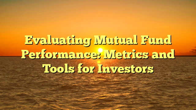 Evaluating Mutual Fund Performance: Metrics and Tools for Investors